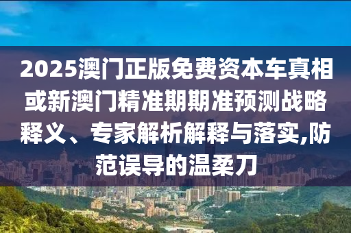 2025澳門正版免費(fèi)資本車真相或新澳門精準(zhǔn)期期準(zhǔn)預(yù)測戰(zhàn)略釋義、專家解析解釋與落實(shí),防范誤導(dǎo)的溫柔刀